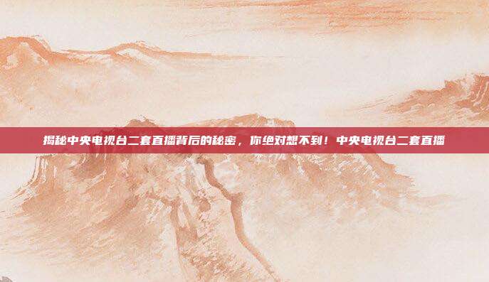 揭秘中央电视台二套直播背后的秘密，你绝对想不到！中央电视台二套直播