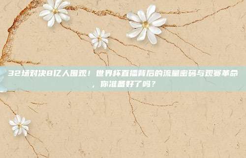 32场对决8亿人围观！世界杯直播背后的流量密码与观赛革命，你准备好了吗？