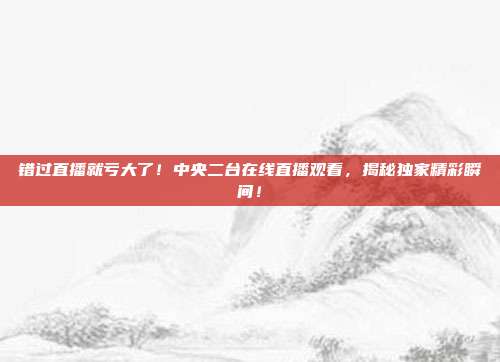 错过直播就亏大了！中央二台在线直播观看，揭秘独家精彩瞬间！