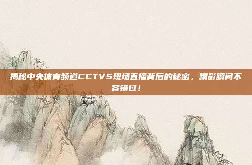 揭秘中央体育频道CCTV5现场直播背后的秘密，精彩瞬间不容错过！