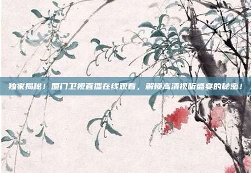 独家揭秘！厦门卫视直播在线观看，解锁高清视听盛宴的秘密！