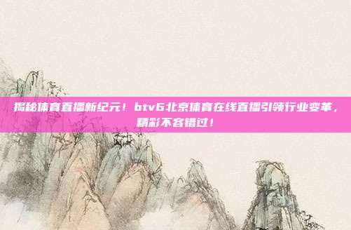 揭秘体育直播新纪元！btv6北京体育在线直播引领行业变革，精彩不容错过！