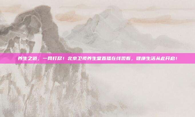 养生之道，一网打尽！北京卫视养生堂直播在线观看，健康生活从此开启！