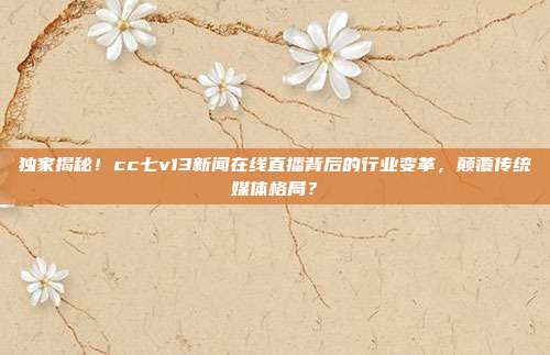 独家揭秘！cc七v13新闻在线直播背后的行业变革，颠覆传统媒体格局？