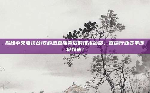 揭秘中央电视台16频道直播背后的技术秘密，直播行业变革即将到来！
