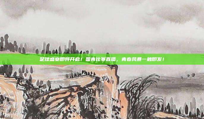 足球盛宴即将开启！国青比赛直播，青春风暴一触即发！