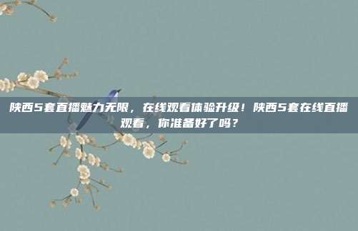 陕西5套直播魅力无限，在线观看体验升级！陕西5套在线直播观看，你准备好了吗？