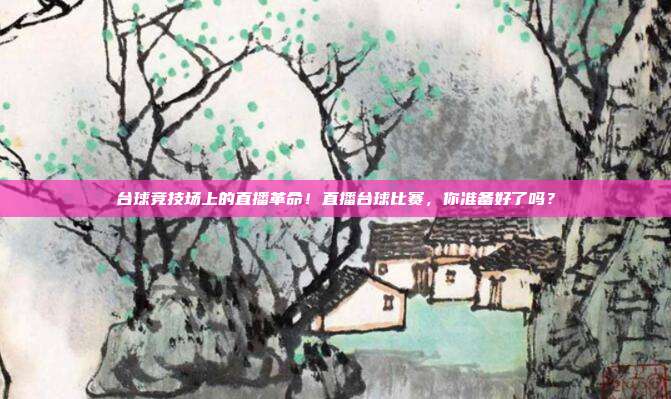 台球竞技场上的直播革命！直播台球比赛，你准备好了吗？