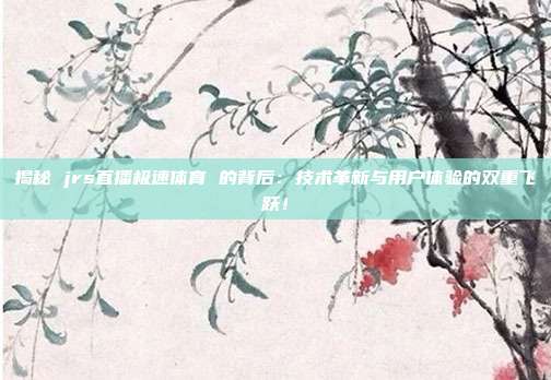 揭秘 jrs直播极速体育 的背后：技术革新与用户体验的双重飞跃！