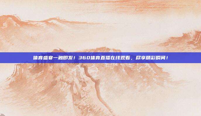 体育盛宴一触即发！360体育直播在线观看，尽享精彩瞬间！