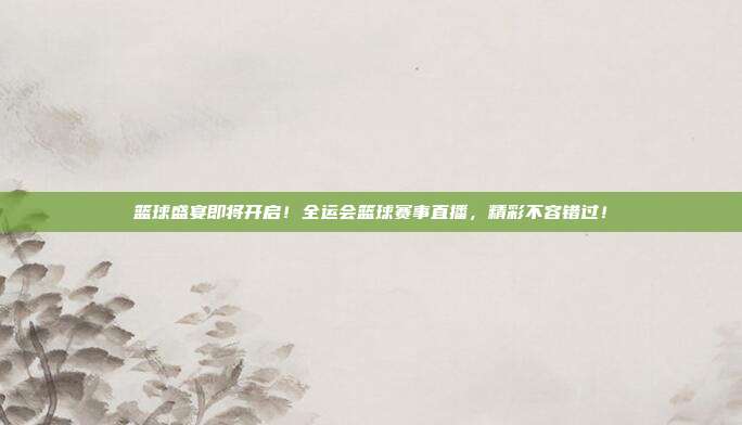 篮球盛宴即将开启！全运会篮球赛事直播，精彩不容错过！