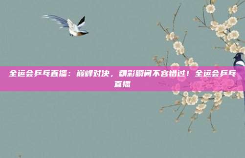 全运会乒乓直播：巅峰对决，精彩瞬间不容错过！全运会乒乓直播