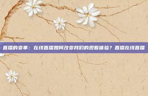 直播的变革：在线直播如何改变我们的观看体验？直播在线直播