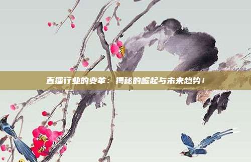 直播行业的变革：揭秘的崛起与未来趋势！