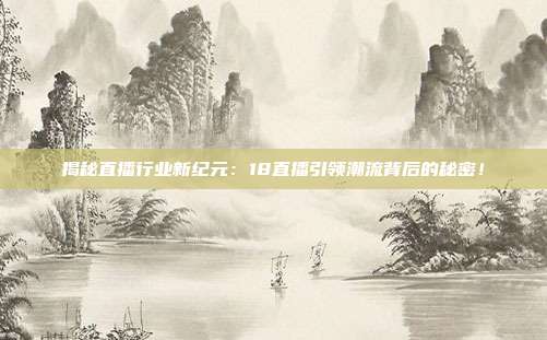 揭秘直播行业新纪元：18直播引领潮流背后的秘密！