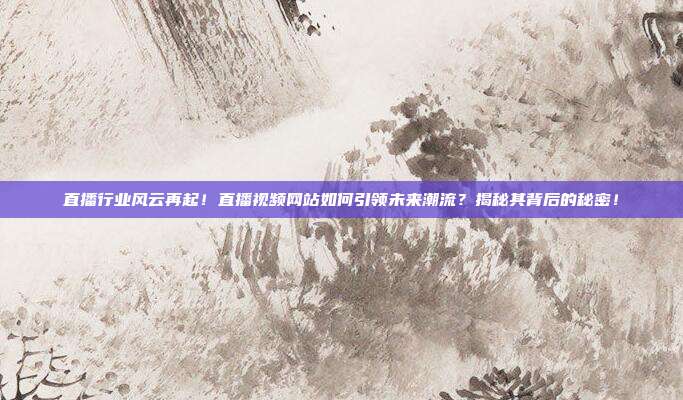 直播行业风云再起！直播视频网站如何引领未来潮流？揭秘其背后的秘密！