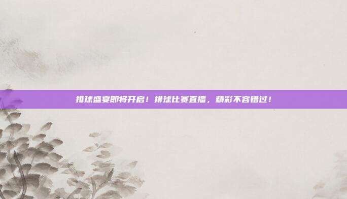 排球盛宴即将开启！排球比赛直播，精彩不容错过！