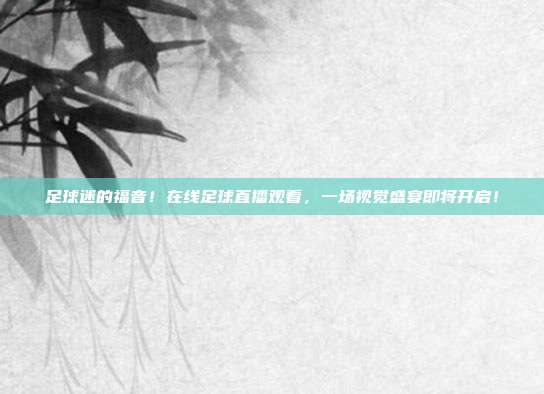 足球迷的福音！在线足球直播观看，一场视觉盛宴即将开启！