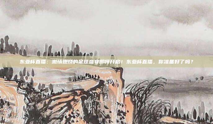 东亚杯直播：激情燃烧的足球盛宴即将开启！东亚杯直播，你准备好了吗？