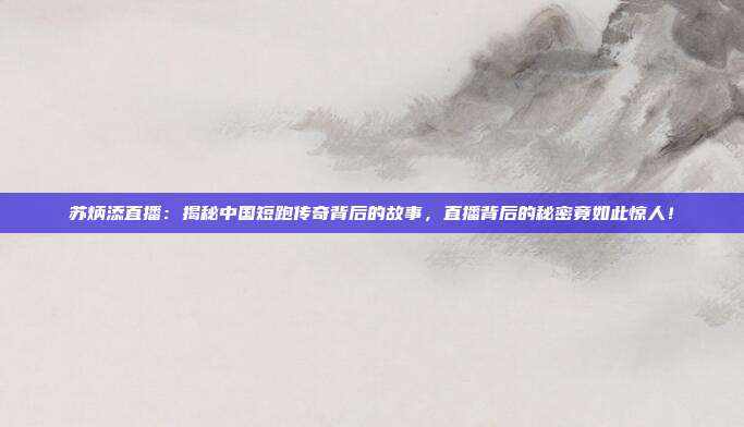 苏炳添直播：揭秘中国短跑传奇背后的故事，直播背后的秘密竟如此惊人！