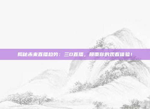 揭秘未来直播趋势：三D直播，颠覆你的观看体验！