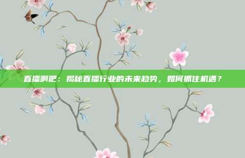直播啊吧：揭秘直播行业的未来趋势，如何抓住机遇？