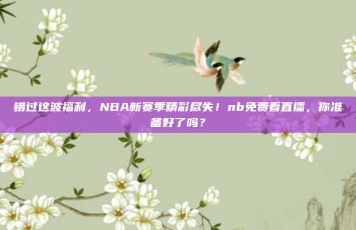 错过这波福利，NBA新赛季精彩尽失！nb免费看直播，你准备好了吗？