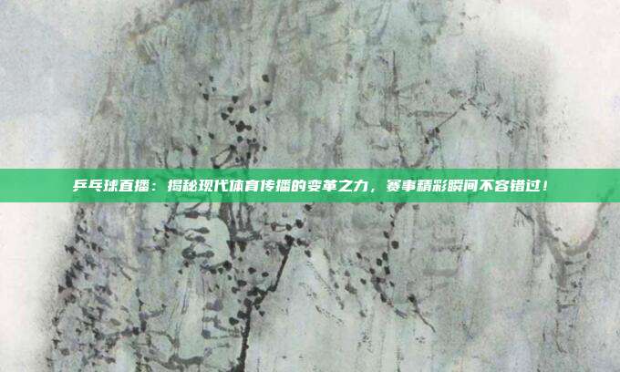 乒乓球直播：揭秘现代体育传播的变革之力，赛事精彩瞬间不容错过！