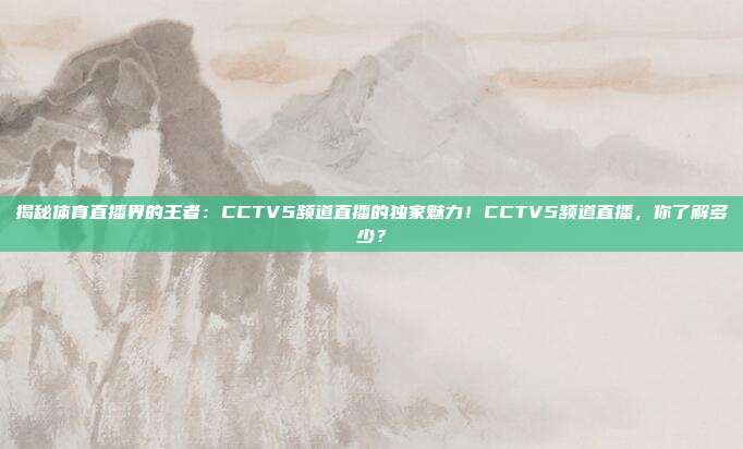揭秘体育直播界的王者：CCTV5频道直播的独家魅力！CCTV5频道直播，你了解多少？