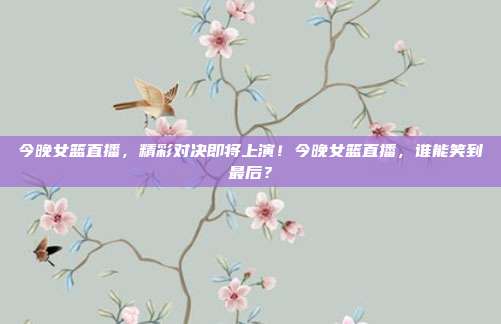 今晚女篮直播，精彩对决即将上演！今晚女篮直播，谁能笑到最后？
