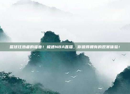 篮球狂热者的福音！极速NBA直播，你值得拥有的观赛体验！