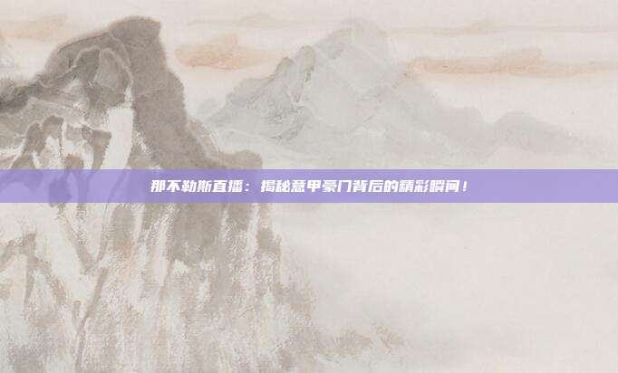 那不勒斯直播：揭秘意甲豪门背后的精彩瞬间！