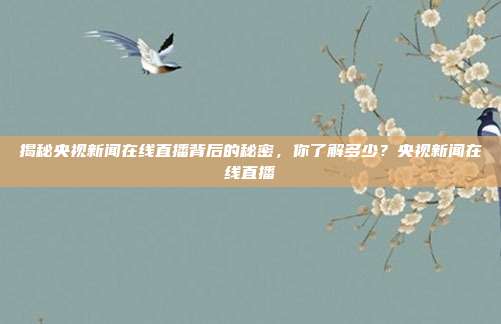 揭秘央视新闻在线直播背后的秘密，你了解多少？央视新闻在线直播