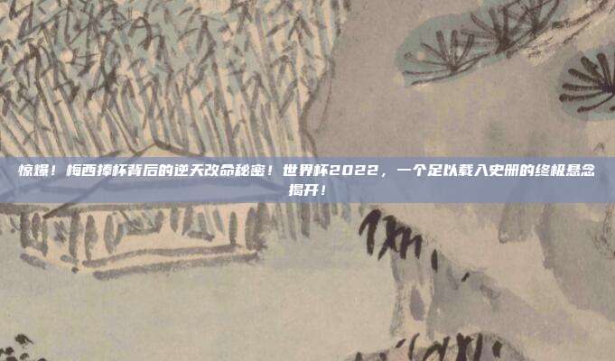 惊爆！梅西捧杯背后的逆天改命秘密！世界杯2022，一个足以载入史册的终极悬念揭开！