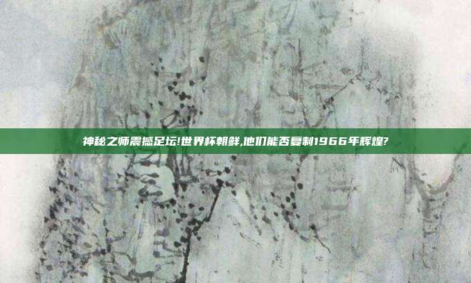 神秘之师震撼足坛!世界杯朝鲜,他们能否复制1966年辉煌?