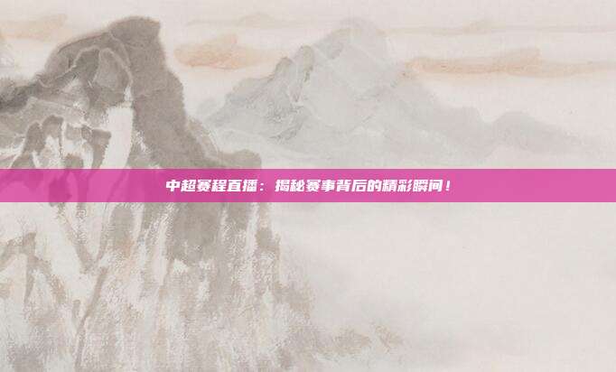 中超赛程直播：揭秘赛事背后的精彩瞬间！