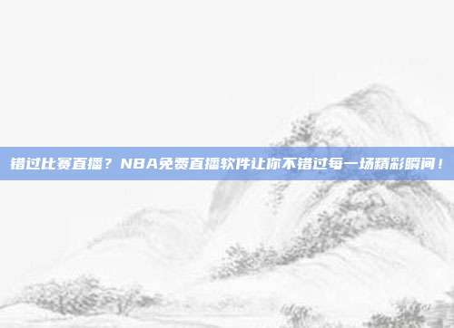 错过比赛直播？NBA免费直播软件让你不错过每一场精彩瞬间！