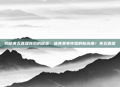 揭秘央五直播背后的秘密：体育赛事传播的新高度！央五直播