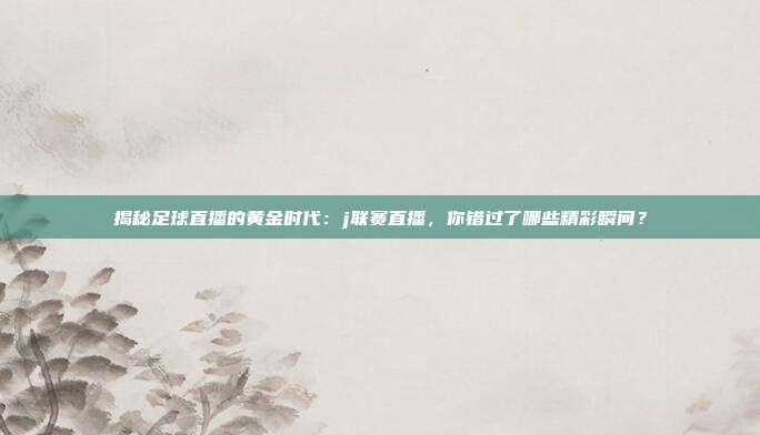 揭秘足球直播的黄金时代：j联赛直播，你错过了哪些精彩瞬间？