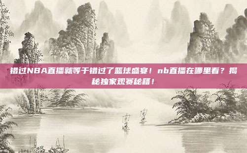 错过NBA直播就等于错过了篮球盛宴！nb直播在哪里看？揭秘独家观赛秘籍！