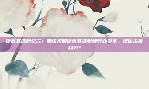 体育直播新纪元！腾讯视频体育直播引领行业变革，揭秘未来趋势？