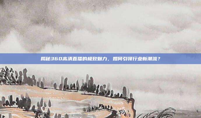 揭秘360高清直播的极致魅力，如何引领行业新潮流？