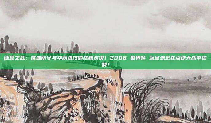 德意之战：铁血防守与华丽进攻的终极对决！2006 世界杯 冠军悬念在点球大战中揭晓！