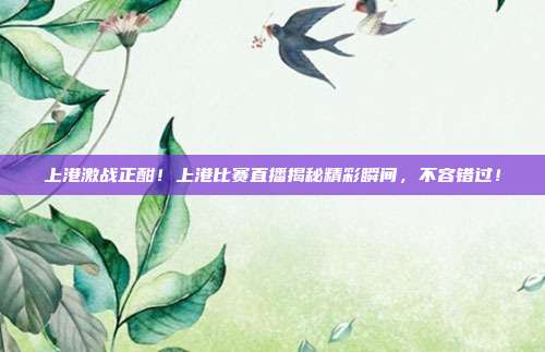 上港激战正酣！上港比赛直播揭秘精彩瞬间，不容错过！