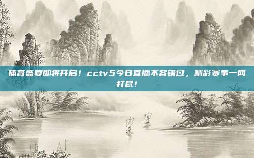 体育盛宴即将开启！cctv5今日直播不容错过，精彩赛事一网打尽！
