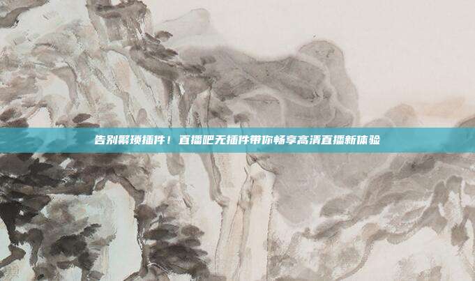 告别繁琐插件！直播吧无插件带你畅享高清直播新体验