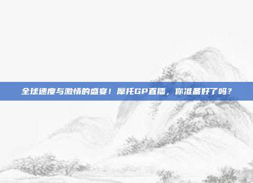 全球速度与激情的盛宴！摩托GP直播，你准备好了吗？