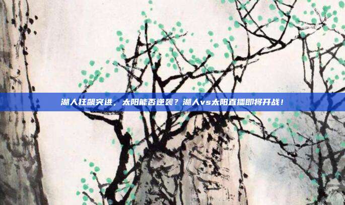 湖人狂飙突进，太阳能否逆袭？湖人vs太阳直播即将开战！