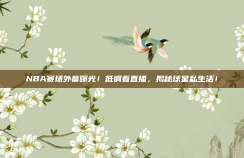 NBA赛场外幕曝光！低调看直播，揭秘球星私生活！