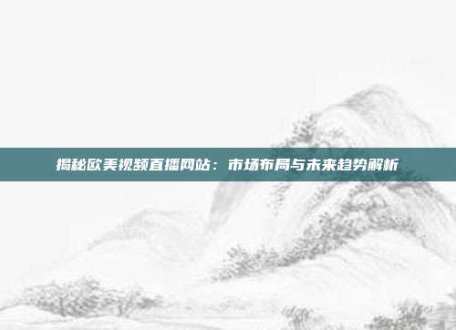 揭秘欧美视频直播网站：市场布局与未来趋势解析
